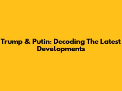 Trump & Putin: Decoding The Latest Developments