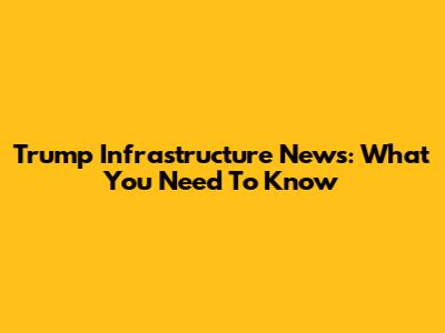 Trump Infrastructure News: What You Need To Know