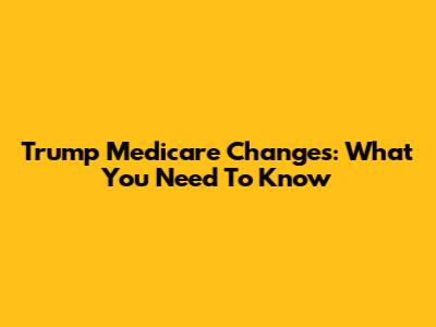 Trump Medicare Changes: What You Need To Know