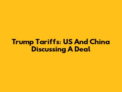 Trump Tariffs: US And China Discussing A Deal