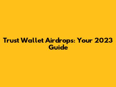 Trust Wallet Airdrops: Your 2023 Guide