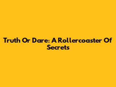 Truth Or Dare: A Rollercoaster Of Secrets
