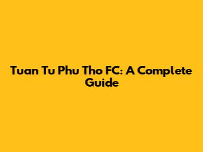 Tuan Tu Phu Tho FC: A Complete Guide