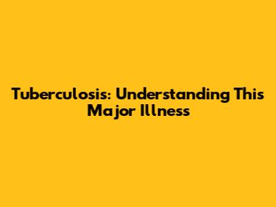 Tuberculosis: Understanding This Major Illness