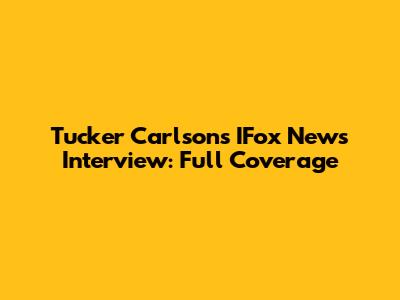 Tucker Carlson's IFox News Interview: Full Coverage