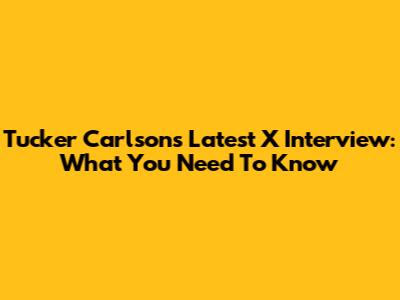 Tucker Carlson's Latest X Interview: What You Need To Know