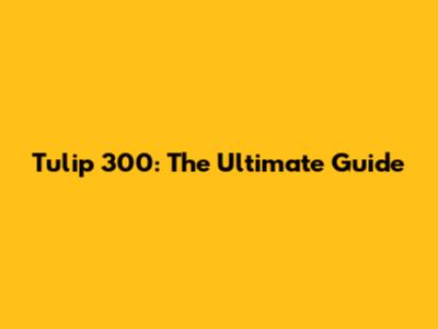 Tulip 300: The Ultimate Guide