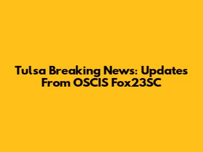 Tulsa Breaking News: Updates From OSCIS Fox23SC