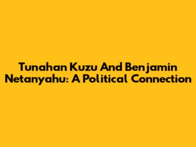 Tunahan Kuzu And Benjamin Netanyahu: A Political Connection