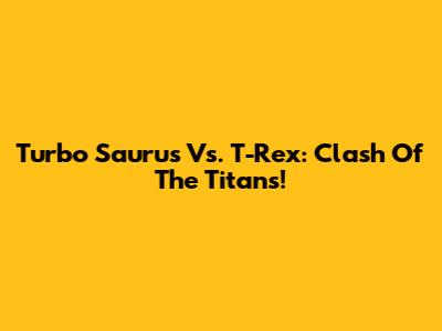 Turbo Saurus Vs. T-Rex: Clash Of The Titans!