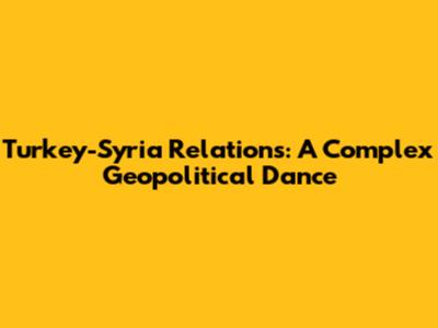 Turkey-Syria Relations: A Complex Geopolitical Dance