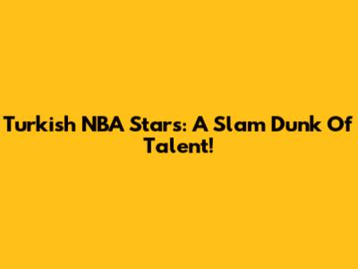 Turkish NBA Stars: A Slam Dunk Of Talent!
