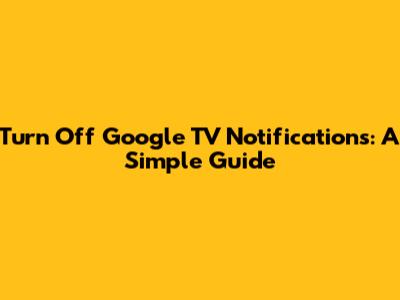 Turn Off Google TV Notifications: A Simple Guide