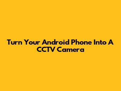 Turn Your Android Phone Into A CCTV Camera