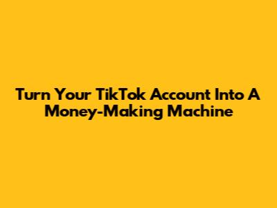 Turn Your TikTok Account Into A Money-Making Machine