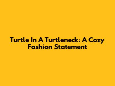 Turtle In A Turtleneck: A Cozy Fashion Statement
