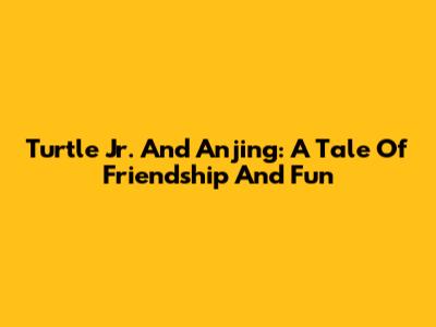 Turtle Jr. And Anjing: A Tale Of Friendship And Fun