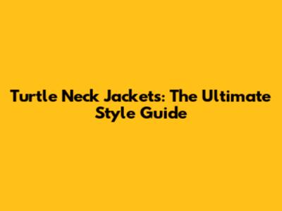 Turtle Neck Jackets: The Ultimate Style Guide