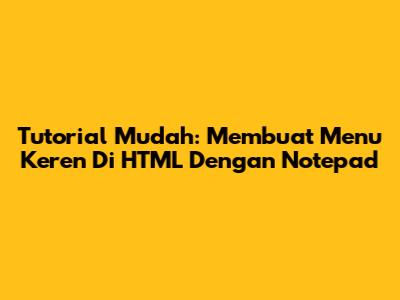 Tutorial Mudah: Membuat Menu Keren Di HTML Dengan Notepad