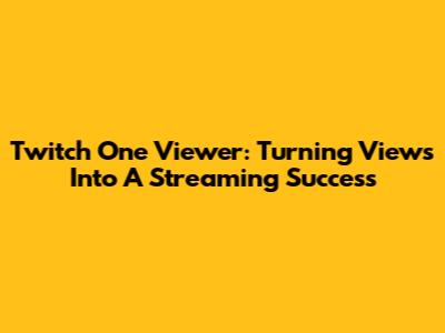Twitch One Viewer: Turning Views Into A Streaming Success