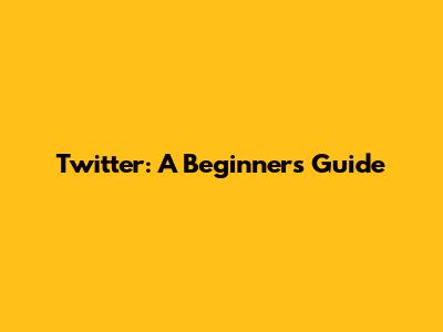 Twitter: A Beginner's Guide
