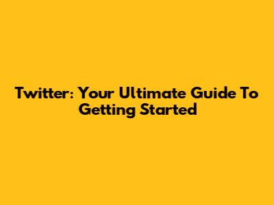 Twitter: Your Ultimate Guide To Getting Started