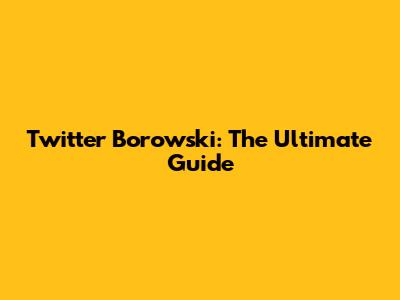 Twitter Borowski: The Ultimate Guide