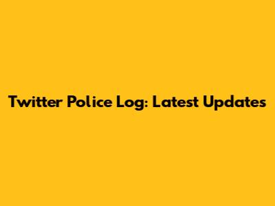 Twitter Police Log: Latest Updates