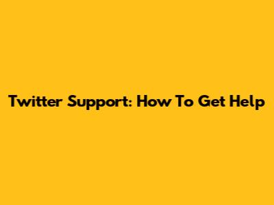 Twitter Support: How To Get Help