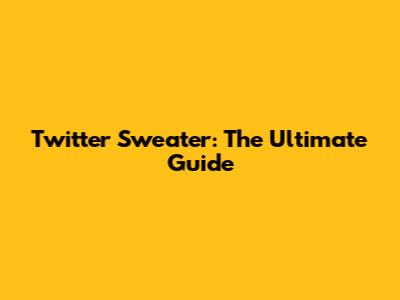 Twitter Sweater: The Ultimate Guide