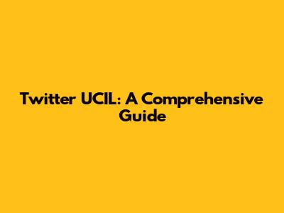 Twitter UCIL: A Comprehensive Guide