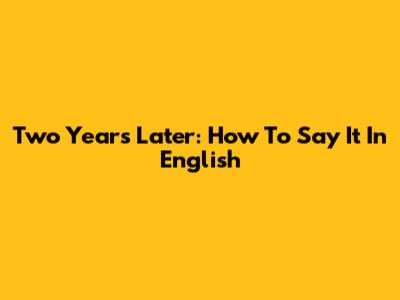 Two Years Later: How To Say It In English