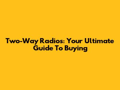 Two-Way Radios: Your Ultimate Guide To Buying