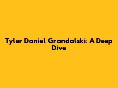 Tyler Daniel Grandalski: A Deep Dive