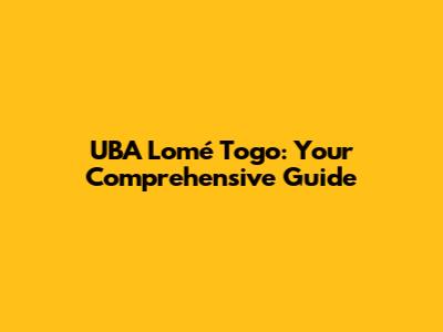 UBA Lomé Togo: Your Comprehensive Guide
