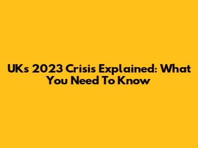 UK's 2023 Crisis Explained: What You Need To Know