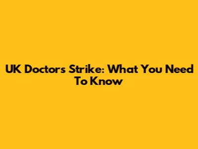 UK Doctors Strike: What You Need To Know