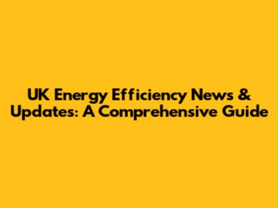 UK Energy Efficiency News & Updates: A Comprehensive Guide