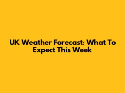 UK Weather Forecast: What To Expect This Week