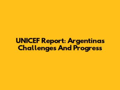 UNICEF Report: Argentina's Challenges And Progress