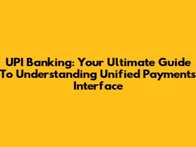 UPI Banking: Your Ultimate Guide To Understanding Unified Payments Interface