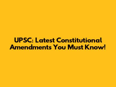 UPSC: Latest Constitutional Amendments You Must Know!