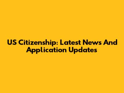 US Citizenship: Latest News And Application Updates