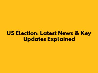 US Election: Latest News & Key Updates Explained