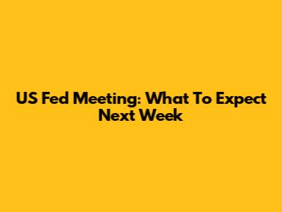 US Fed Meeting: What To Expect Next Week