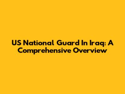 US National Guard In Iraq: A Comprehensive Overview