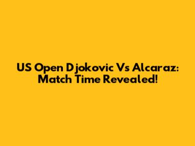 US Open Djokovic Vs Alcaraz: Match Time Revealed!