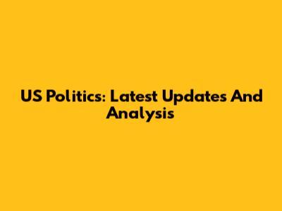 US Politics: Latest Updates And Analysis