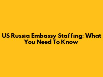 US Russia Embassy Staffing: What You Need To Know