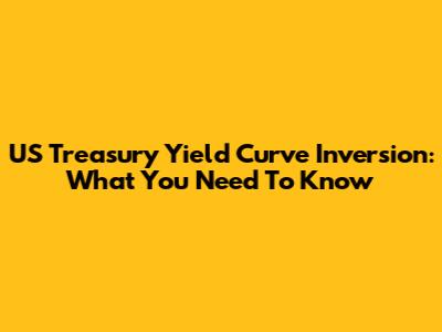 US Treasury Yield Curve Inversion: What You Need To Know